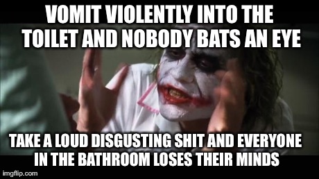 And everybody loses their minds Meme | VOMIT VIOLENTLY INTO THE TOILET AND NOBODY BATS AN EYE TAKE A LOUD DISGUSTING SHIT AND EVERYONE IN THE BATHROOM LOSES THEIR MINDS | image tagged in memes,and everybody loses their minds,AdviceAnimals | made w/ Imgflip meme maker