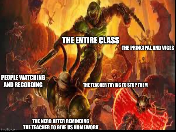 He’s getting jumped after class | THE ENTIRE CLASS; THE PRINCIPAL AND VICES; PEOPLE WATCHING AND RECORDING; THE TEACHER TRYING TO STOP THEM; THE NERD AFTER REMINDING THE TEACHER TO GIVE US HOMEWORK | image tagged in school,doom eternal,meme | made w/ Imgflip meme maker