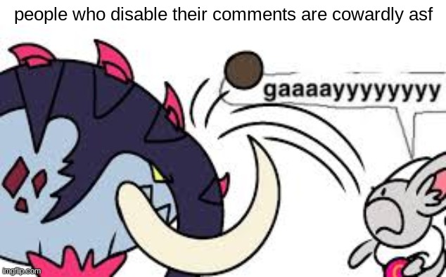 gaaaayyyyyyyy | people who disable their comments are cowardly asf | image tagged in gaaaayyyyyyyy | made w/ Imgflip meme maker