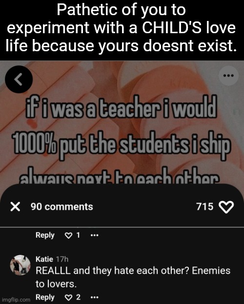 Pmo genuinely | Pathetic of you to experiment with a CHILD'S love life because yours doesnt exist. | made w/ Imgflip meme maker