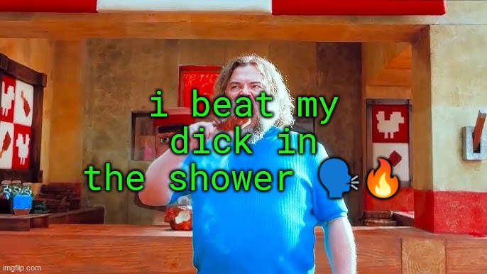 Ever wondered what happens if you mix hot lava and chicken | i beat my dick in the shower 🗣🔥 | image tagged in ever wondered what happens if you mix hot lava and chicken | made w/ Imgflip meme maker