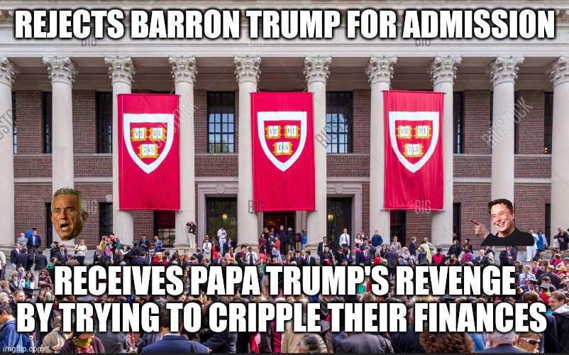 Trump being uber-petty with Harvard | REJECTS BARRON TRUMP FOR ADMISSION; RECEIVES PAPA TRUMP'S REVENGE BY TRYING TO CRIPPLE THEIR FINANCES | image tagged in harvard graduate students,donald trump,maga,fascism,destroying america | made w/ Imgflip meme maker