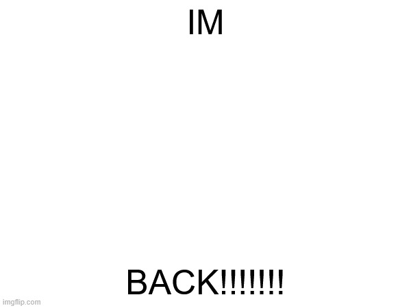 IMBACK | IM; BACK!!!!!!! | image tagged in back | made w/ Imgflip meme maker