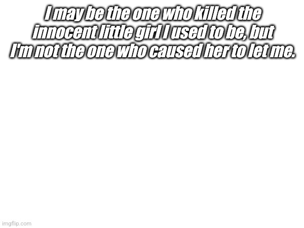 Just a lil sad quote I made because I want to go back to when my family wasn't so abusive | I may be the one who killed the innocent little girl I used to be, but I'm not the one who caused her to let me. | image tagged in regret | made w/ Imgflip meme maker