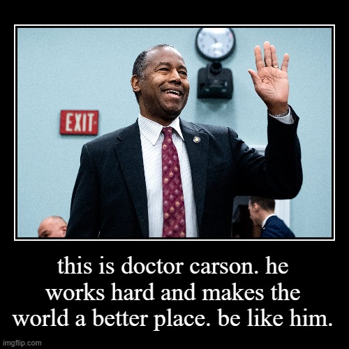 be like dr carson | this is doctor carson. he works hard and makes the world a better place. be like him. | | image tagged in demotivationals,doctor | made w/ Imgflip demotivational maker