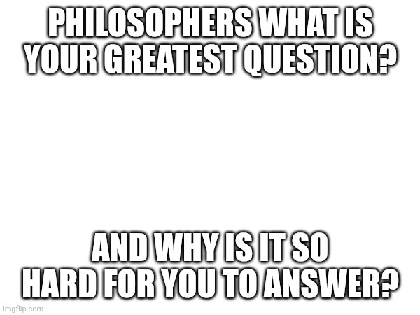 leave you answer in the comments | PHILOSOPHERS WHAT IS YOUR GREATEST QUESTION? AND WHY IS IT SO HARD FOR YOU TO ANSWER? | image tagged in philosophy | made w/ Imgflip meme maker