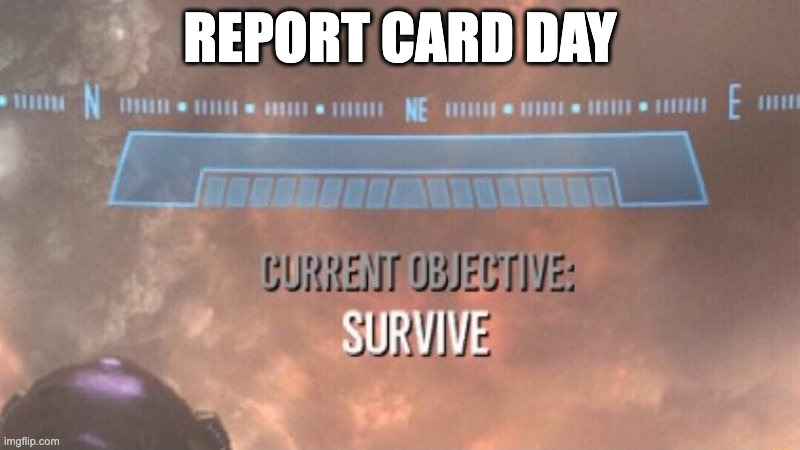 Current Objective: Survive | REPORT CARD DAY | image tagged in current objective survive | made w/ Imgflip meme maker