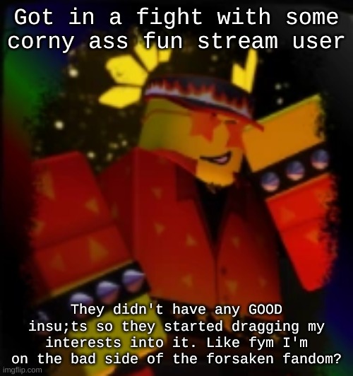 He won't even tell me what he means by that smh | Got in a fight with some corny ass fun stream user; They didn't have any GOOD insu;ts so they started dragging my interests into it. Like fym I'm on the bad side of the forsaken fandom? | image tagged in milestone elliot | made w/ Imgflip meme maker