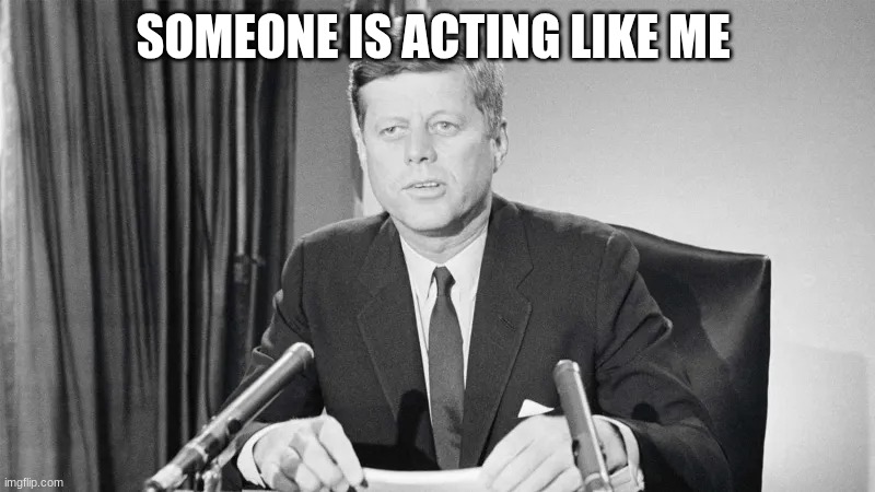 jfk | SOMEONE IS ACTING LIKE ME | image tagged in jfk | made w/ Imgflip meme maker
