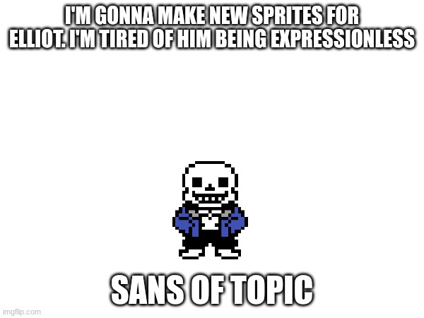 I'M GONNA MAKE NEW SPRITES FOR ELLIOT. I'M TIRED OF HIM BEING EXPRESSIONLESS; SANS OF TOPIC | made w/ Imgflip meme maker