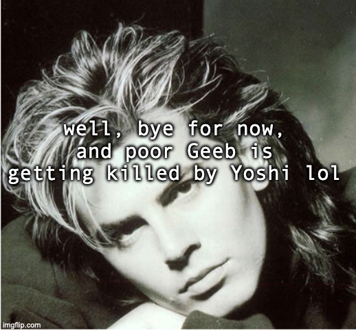 BYE :DDD | well, bye for now, and poor Geeb is getting killed by Yoshi lol | image tagged in john taylor | made w/ Imgflip meme maker
