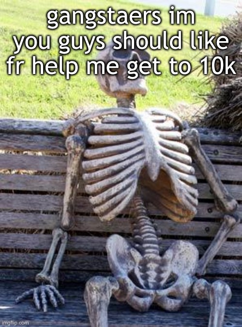 Waiting Skeleton | gangstaers im you guys should like fr help me get to 10k | image tagged in memes,waiting skeleton | made w/ Imgflip meme maker