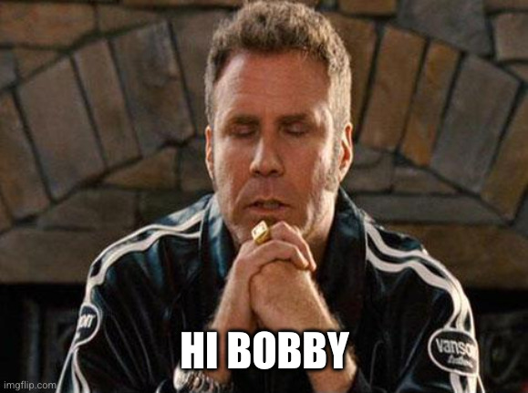 Ricky Bobby Praying | HI BOBBY | image tagged in ricky bobby praying | made w/ Imgflip meme maker