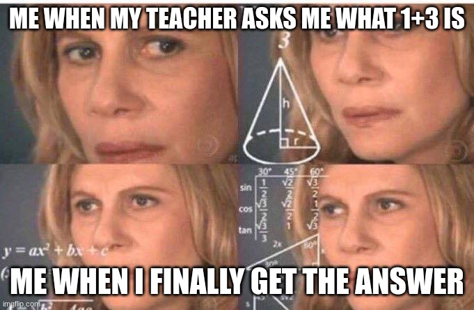Math | ME WHEN MY TEACHER ASKS ME WHAT 1+3 IS; ME WHEN I FINALLY GET THE ANSWER | image tagged in math lady/confused lady | made w/ Imgflip meme maker