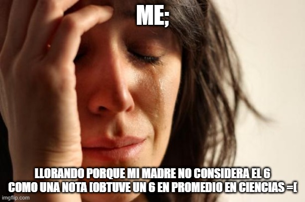 First World Problems Meme | ME;; LLORANDO PORQUE MI MADRE NO CONSIDERA EL 6 COMO UNA NOTA [OBTUVE UN 6 EN PROMEDIO EN CIENCIAS =[ | image tagged in memes,first world problems | made w/ Imgflip meme maker