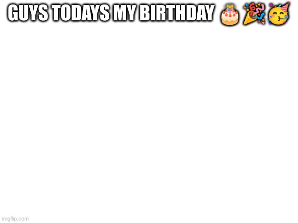 GUYS TODAYS MY BIRTHDAY 🎂🎉🥳 | made w/ Imgflip meme maker