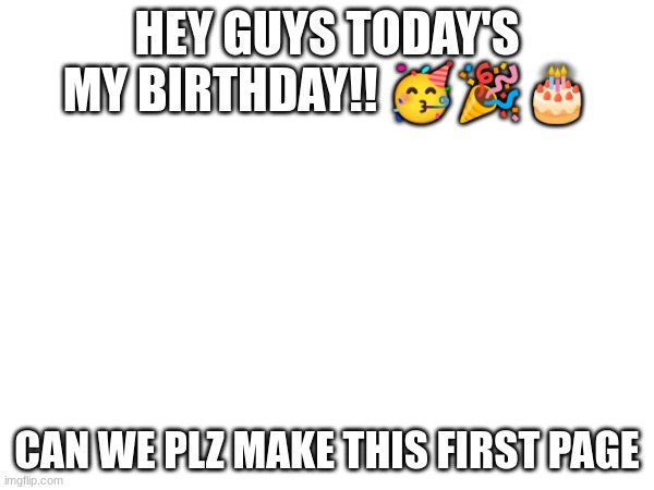 HEY GUYS TODAY'S MY BIRTHDAY!! 🥳🎉🎂; CAN WE PLZ MAKE THIS FIRST PAGE | image tagged in birthday | made w/ Imgflip meme maker