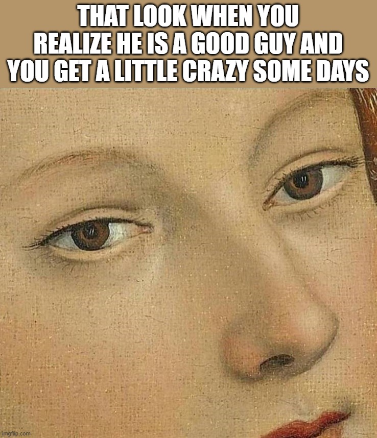 When I am mad but remember he is really a good guy | THAT LOOK WHEN YOU REALIZE HE IS A GOOD GUY AND YOU GET A LITTLE CRAZY SOME DAYS | image tagged in dating | made w/ Imgflip meme maker