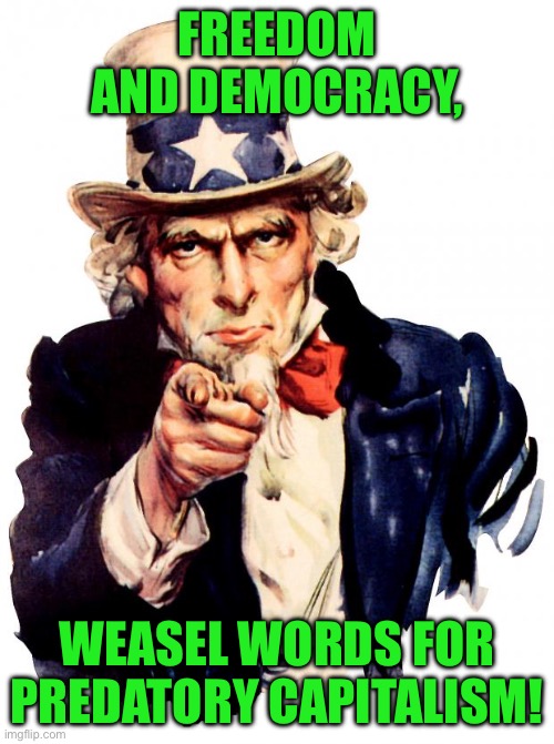 Uncle Sam | FREEDOM AND DEMOCRACY, WEASEL WORDS FOR PREDATORY CAPITALISM! | image tagged in memes,uncle sam | made w/ Imgflip meme maker