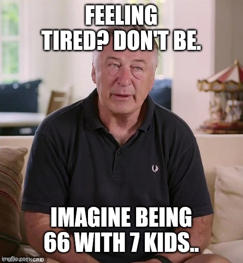 Feeling tired? | FEELING TIRED? DON'T BE. IMAGINE BEING 66 WITH 7 KIDS.. | image tagged in tired | made w/ Imgflip meme maker