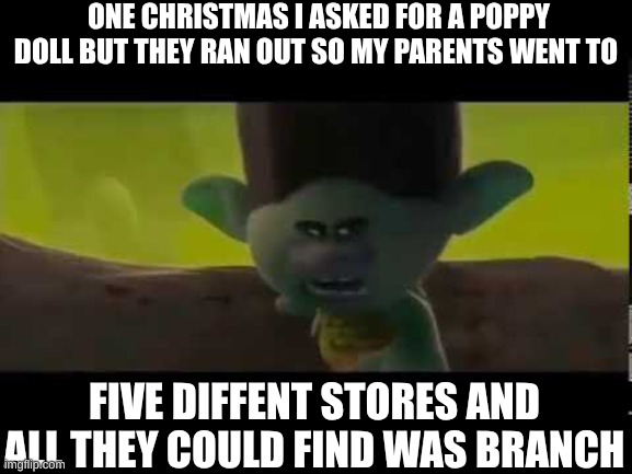 Because singing killed my grandma | ONE CHRISTMAS I ASKED FOR A POPPY DOLL BUT THEY RAN OUT SO MY PARENTS WENT TO FIVE DIFFENT STORES AND ALL THEY COULD FIND WAS BRANCH | image tagged in because singing killed my grandma | made w/ Imgflip meme maker