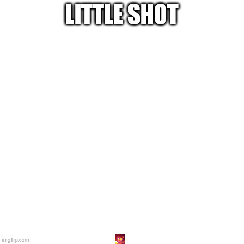 LITTLE SHOT | made w/ Imgflip meme maker
