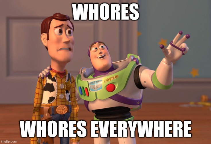 X, X Everywhere Meme | WHORES; WHORES EVERYWHERE | image tagged in memes,x x everywhere | made w/ Imgflip meme maker