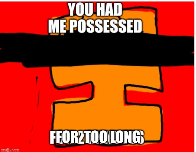 You had me possessed. | FOR  TOO LONG | image tagged in you had me possessed | made w/ Imgflip meme maker