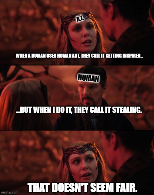A.I. Drawing v.s Human Drawing 2 | A.I. WHEN A HUMAN USES HUMAN ART, THEY CALL IT GETTING INSPIRED... HUMAN; ...BUT WHEN I DO IT, THEY CALL IT STEALING. THAT DOESN'T SEEM FAIR. | image tagged in it doesn't seem fair | made w/ Imgflip meme maker