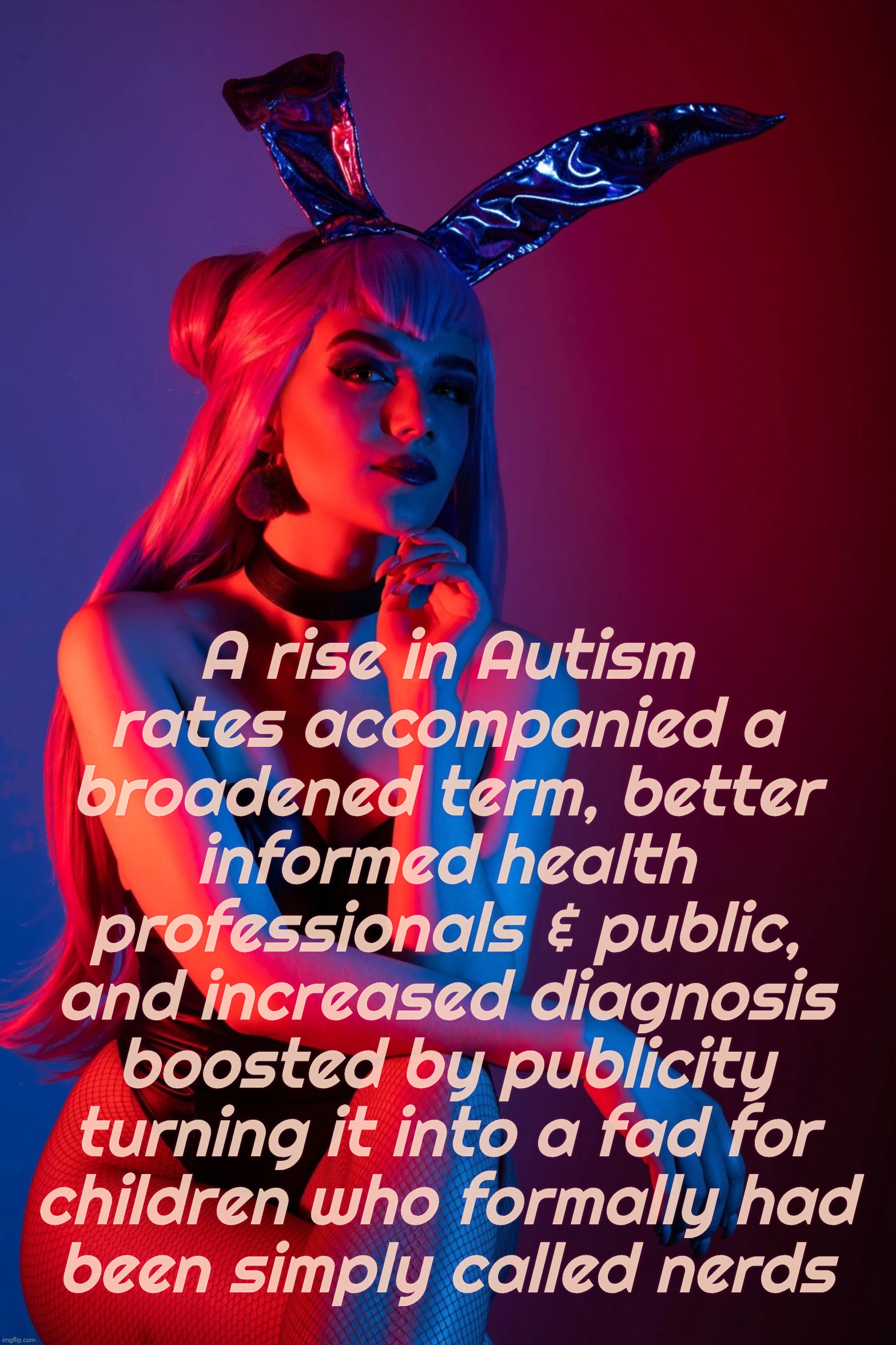 Autism, RFK's nightmare plague or just an expansion of terms? | A rise in Autism
rates accompanied a
broadened term, better informed health professionals & public,
and increased diagnosis boosted by publicity turning it into a fad for
children who formally had
been simply called nerds | image tagged in cosplay,autism,autism spectrum disorder,reaching plague proportions,or just new added definitions,what's in a name | made w/ Imgflip meme maker