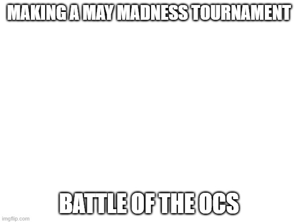 Need 16. If the overflow is huge we can also do 32. | MAKING A MAY MADNESS TOURNAMENT; BATTLE OF THE OCS | image tagged in e | made w/ Imgflip meme maker