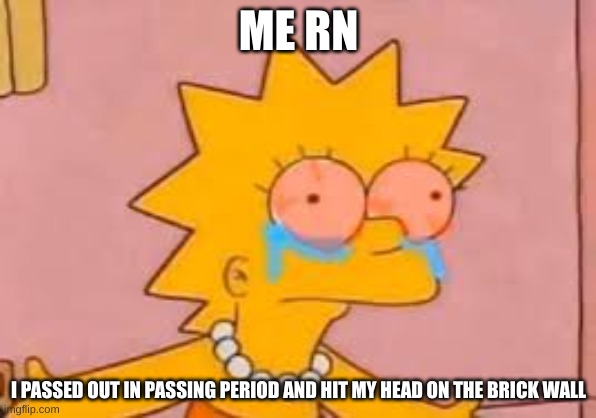 im ok but I have a massive headache | ME RN; I PASSED OUT IN PASSING PERIOD AND HIT MY HEAD ON THE BRICK WALL | image tagged in crying lisa simpson | made w/ Imgflip meme maker