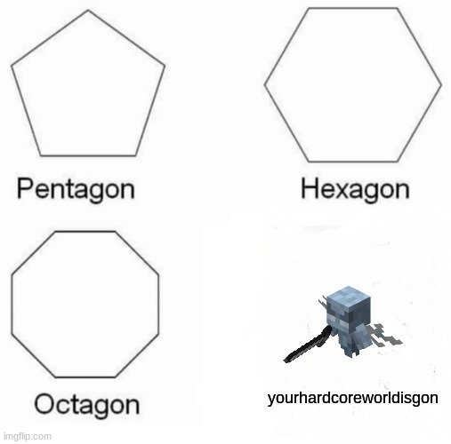 Pentagon Hexagon Octagon Meme | yourhardcoreworldisgon | image tagged in memes,pentagon hexagon octagon | made w/ Imgflip meme maker