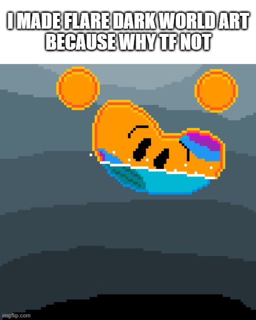 idk | I MADE FLARE DARK WORLD ART
BECAUSE WHY TF NOT | made w/ Imgflip meme maker