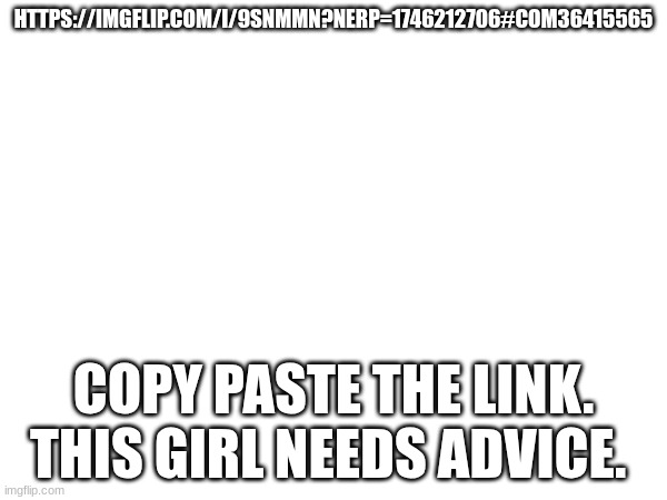 Copy paste | HTTPS://IMGFLIP.COM/I/9SNMMN?NERP=1746212706#COM36415565; COPY PASTE THE LINK. THIS GIRL NEEDS ADVICE. | image tagged in repost,dating,relationships,advice | made w/ Imgflip meme maker