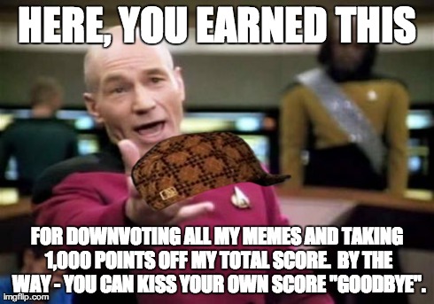Picard Wtf Meme | HERE, YOU EARNED THIS FOR DOWNVOTING ALL MY MEMES AND TAKING 1,000 POINTS OFF MY TOTAL SCORE.  BY THE WAY - YOU CAN KISS YOUR OWN SCORE "GOO | image tagged in memes,picard wtf,scumbag | made w/ Imgflip meme maker