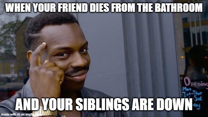Huh? | WHEN YOUR FRIEND DIES FROM THE BATHROOM; AND YOUR SIBLINGS ARE DOWN | image tagged in memes,roll safe think about it | made w/ Imgflip meme maker