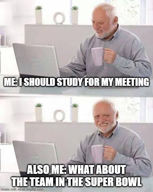 Super Bowl More Important | ME: I SHOULD STUDY FOR MY MEETING; ALSO ME: WHAT ABOUT THE TEAM IN THE SUPER BOWL | image tagged in memes,hide the pain harold | made w/ Imgflip meme maker