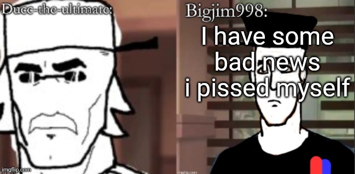 ducc and Jim duo announcement temp | I have some bad news
i pissed myself | image tagged in ducc and jim duo announcement temp | made w/ Imgflip meme maker