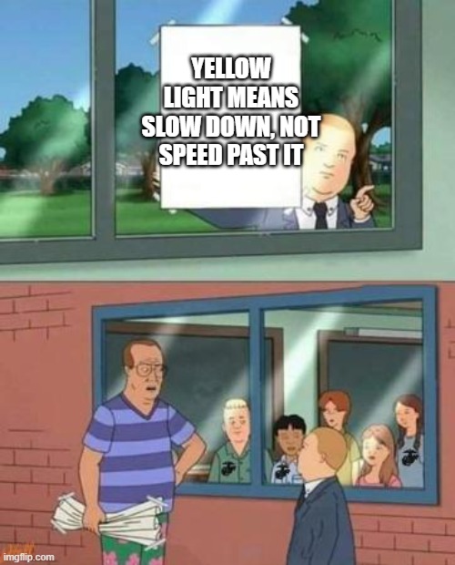Bobby King of the Hill if these kids could read blank | YELLOW LIGHT MEANS SLOW DOWN, NOT SPEED PAST IT | image tagged in bobby king of the hill if these kids could read blank,traffic light | made w/ Imgflip meme maker