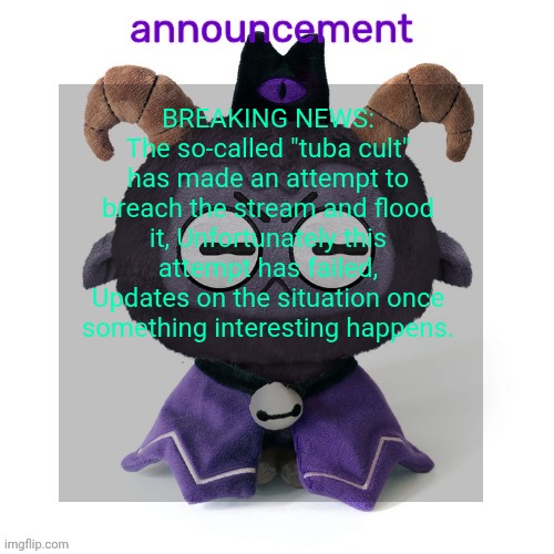 ermmmm ummmm idkkkk | BREAKING NEWS:
The so-called "tuba cult" has made an attempt to breach the stream and flood it, Unfortunately this attempt has failed, Updates on the situation once something interesting happens. | image tagged in ermmmm ummmm idkkkk | made w/ Imgflip meme maker
