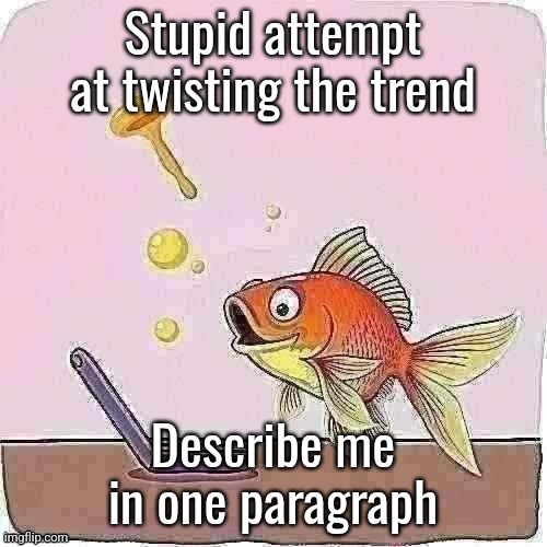 Goldfish cheering at flip phone | Stupid attempt at twisting the trend; Describe me in one paragraph | image tagged in goldfish cheering at flip phone | made w/ Imgflip meme maker