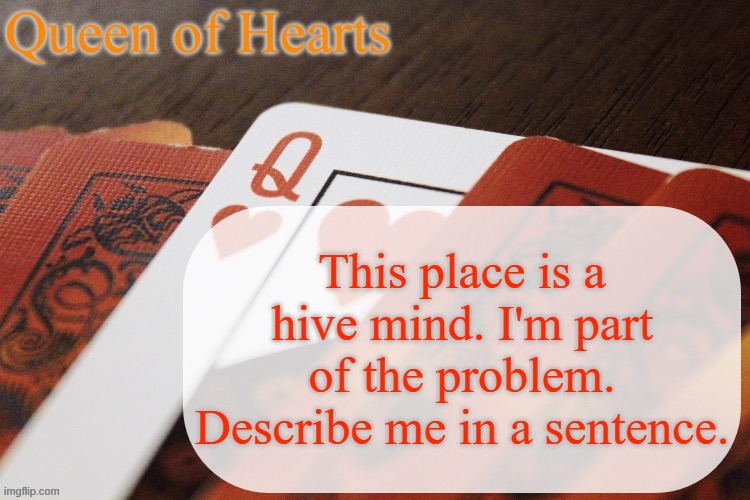 Queen of Hearts announcement | This place is a hive mind. I'm part of the problem. Describe me in a sentence. | image tagged in queen of hearts announcement | made w/ Imgflip meme maker
