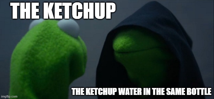 Evil Kermit | THE KETCHUP; THE KETCHUP WATER IN THE SAME BOTTLE | image tagged in memes,evil kermit | made w/ Imgflip meme maker