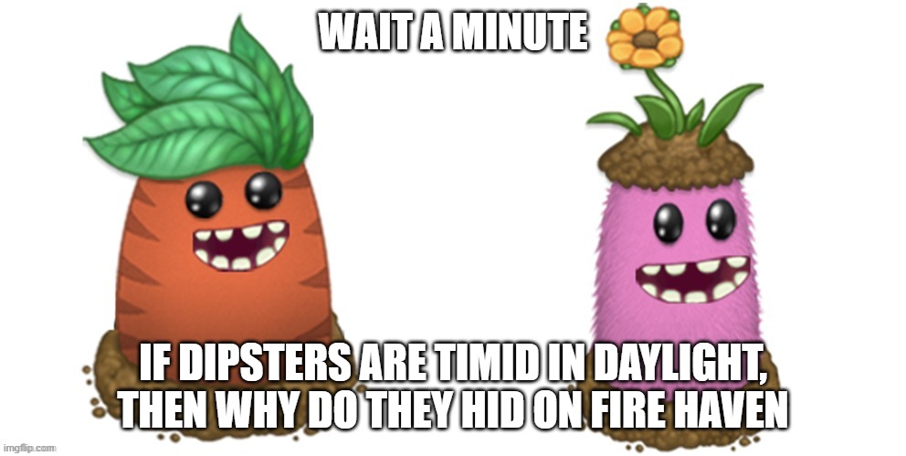 Re's girlfriend | WAIT A MINUTE; IF DIPSTERS ARE TIMID IN DAYLIGHT, THEN WHY DO THEY HID ON FIRE HAVEN | image tagged in re's girlfriend | made w/ Imgflip meme maker
