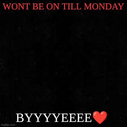 Black screen | WONT BE ON TILL MONDAY; BYYYYEEEE❤ | image tagged in black screen | made w/ Imgflip meme maker