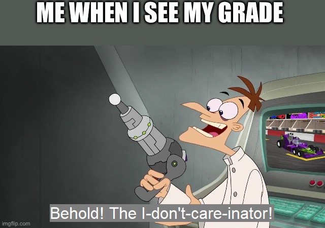 Yes | ME WHEN I SEE MY GRADE | image tagged in the i don't care inator | made w/ Imgflip meme maker