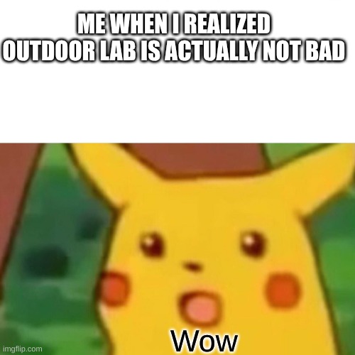 Outdoor lab | ME WHEN I REALIZED OUTDOOR LAB IS ACTUALLY NOT BAD; Wow | image tagged in memes,surprised pikachu | made w/ Imgflip meme maker