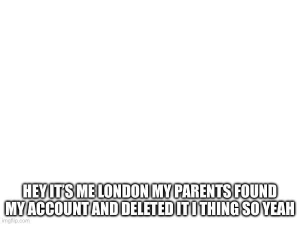 HEY IT’S ME LONDON MY PARENTS FOUND MY ACCOUNT AND DELETED IT I THING SO YEAH | made w/ Imgflip meme maker