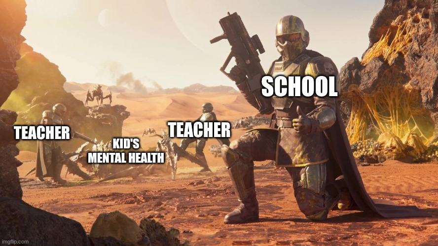 Helldivers 2 | SCHOOL; TEACHER; TEACHER; KID'S MENTAL HEALTH | image tagged in helldivers 2,meme | made w/ Imgflip meme maker